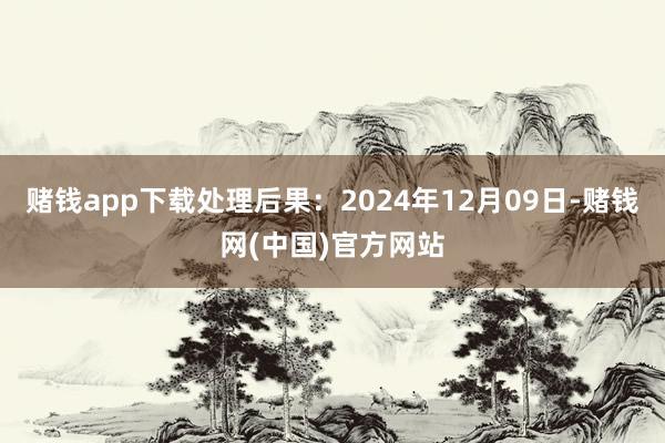 赌钱app下载处理后果：2024年12月09日-赌钱网(中国)官方网站