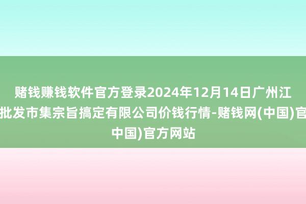 赌钱赚钱软件官方登录2024年12月14日广州江南果菜批发市集宗旨搞定有限公司价钱行情-赌钱网(中国)官方网站
