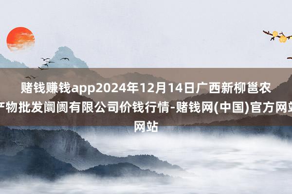 赌钱赚钱app2024年12月14日广西新柳邕农产物批发阛阓有限公司价钱行情-赌钱网(中国)官方网站