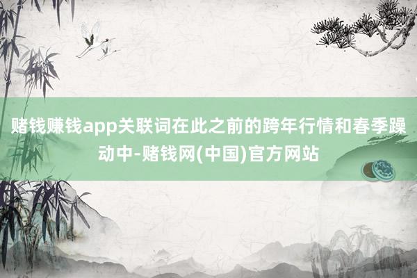 赌钱赚钱app关联词在此之前的跨年行情和春季躁动中-赌钱网(中国)官方网站