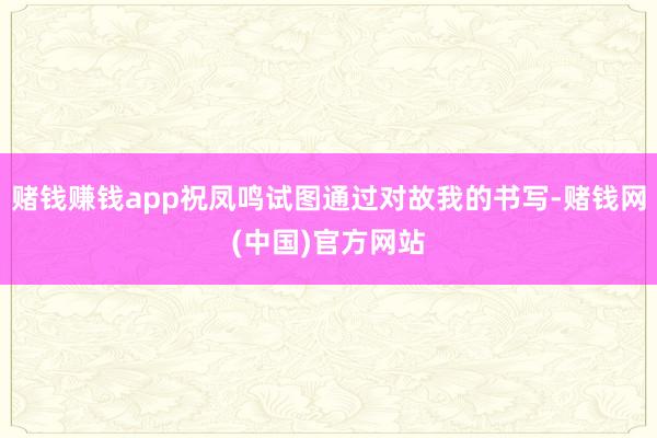 赌钱赚钱app祝凤鸣试图通过对故我的书写-赌钱网(中国)官方网站