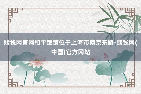 赌钱网官网和平饭馆位于上海市南京东路-赌钱网(中国)官方网站