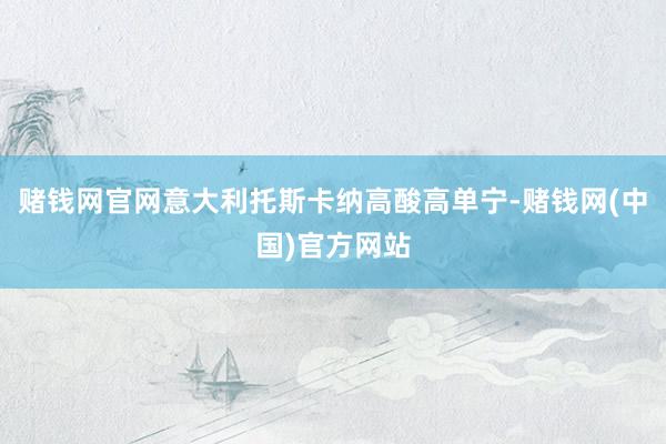 赌钱网官网意大利托斯卡纳高酸高单宁-赌钱网(中国)官方网站
