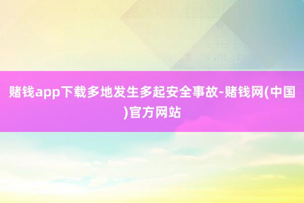 赌钱app下载多地发生多起安全事故-赌钱网(中国)官方网站