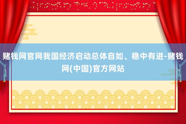 赌钱网官网我国经济启动总体自如、稳中有进-赌钱网(中国)官方网站