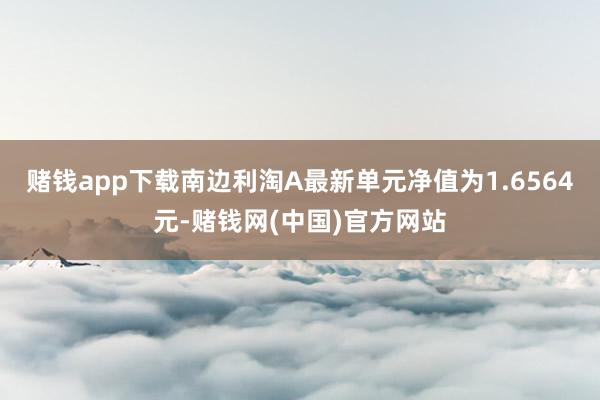 赌钱app下载南边利淘A最新单元净值为1.6564元-赌钱网(中国)官方网站