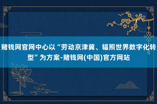 赌钱网官网中心以“劳动京津冀、辐照世界数字化转型”为方案-赌钱网(中国)官方网站