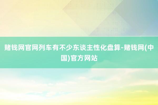赌钱网官网列车有不少东谈主性化盘算-赌钱网(中国)官方网站