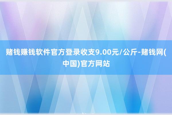 赌钱赚钱软件官方登录收支9.00元/公斤-赌钱网(中国)官方网站