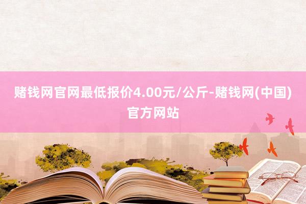 赌钱网官网最低报价4.00元/公斤-赌钱网(中国)官方网站