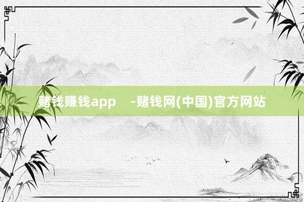 赌钱赚钱app    -赌钱网(中国)官方网站