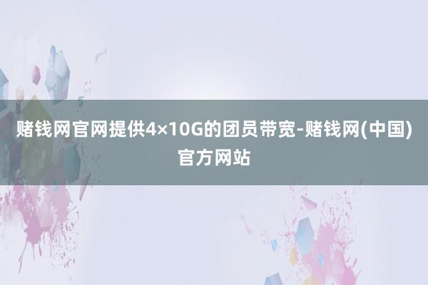 赌钱网官网提供4×10G的团员带宽-赌钱网(中国)官方网站