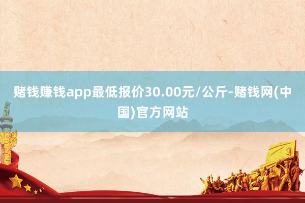 赌钱赚钱app最低报价30.00元/公斤-赌钱网(中国)官方网站