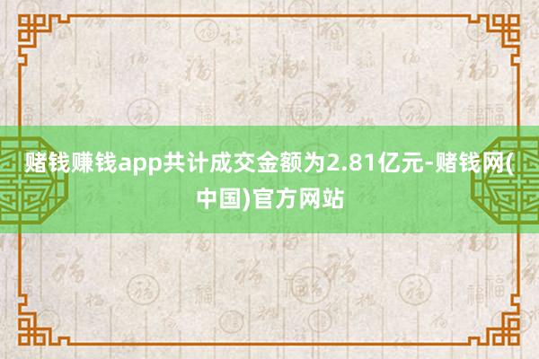 赌钱赚钱app共计成交金额为2.81亿元-赌钱网(中国)官方网站