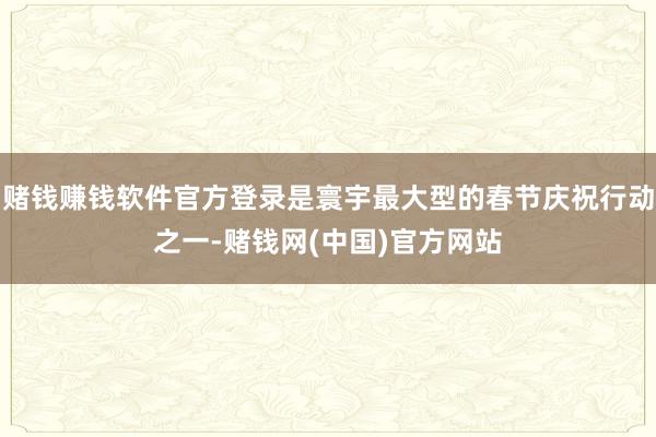赌钱赚钱软件官方登录是寰宇最大型的春节庆祝行动之一-赌钱网(中国)官方网站
