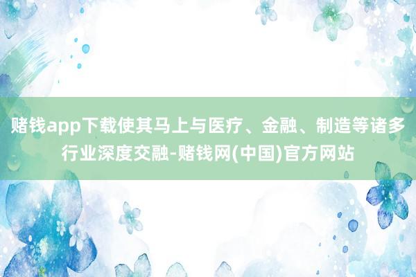 赌钱app下载使其马上与医疗、金融、制造等诸多行业深度交融-赌钱网(中国)官方网站