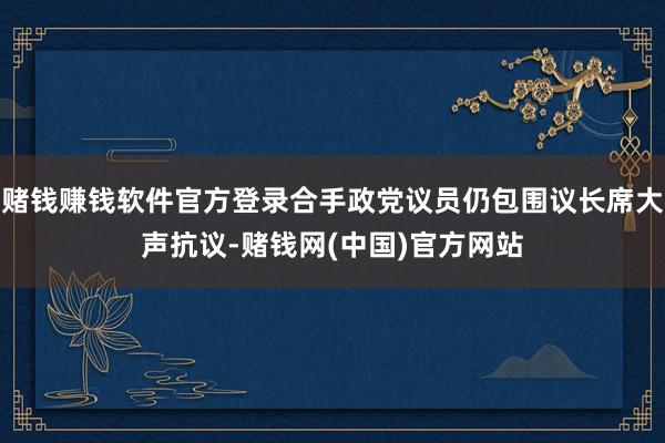 赌钱赚钱软件官方登录合手政党议员仍包围议长席大声抗议-赌钱网(中国)官方网站