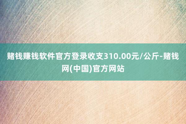 赌钱赚钱软件官方登录收支310.00元/公斤-赌钱网(中国)官方网站