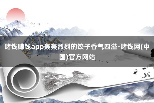 赌钱赚钱app轰轰烈烈的饺子香气四溢-赌钱网(中国)官方网站