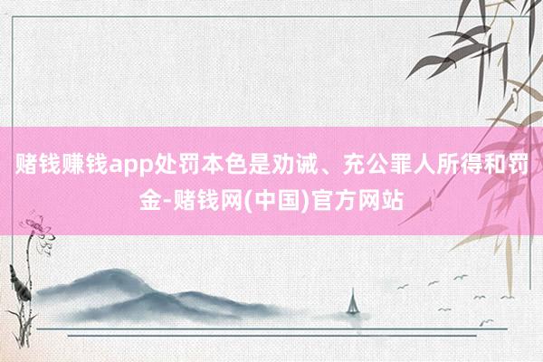 赌钱赚钱app处罚本色是劝诫、充公罪人所得和罚金-赌钱网(中国)官方网站