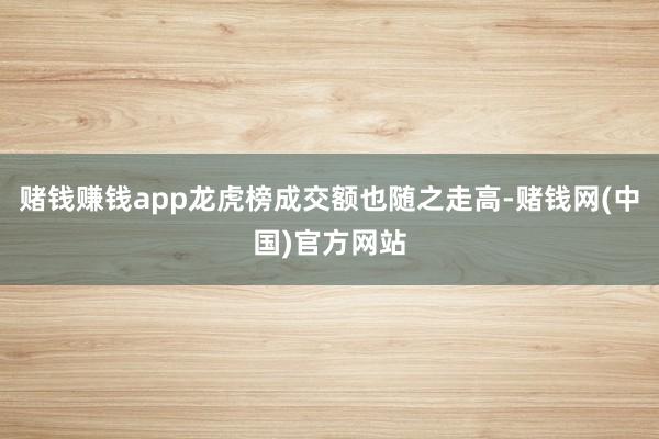 赌钱赚钱app龙虎榜成交额也随之走高-赌钱网(中国)官方网站