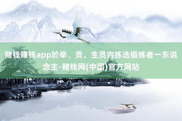 赌钱赚钱app於举、贡、生员内拣选锻练者一东说念主-赌钱网(中国)官方网站
