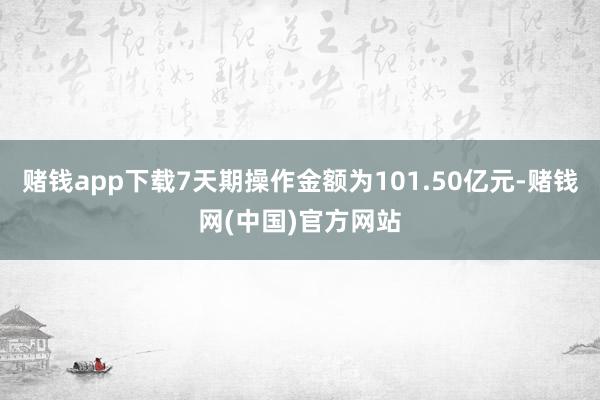 赌钱app下载7天期操作金额为101.50亿元-赌钱网(中国)官方网站