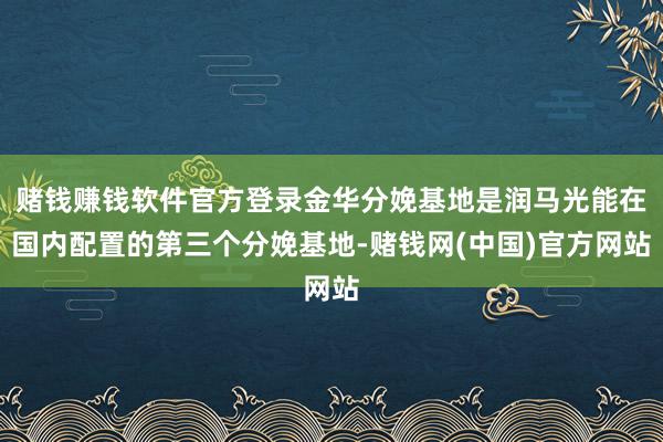 赌钱赚钱软件官方登录金华分娩基地是润马光能在国内配置的第三个分娩基地-赌钱网(中国)官方网站