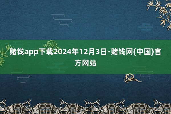 赌钱app下载　　2024年12月3日-赌钱网(中国)官方网站