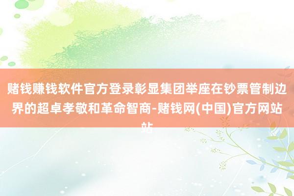 赌钱赚钱软件官方登录彰显集团举座在钞票管制边界的超卓孝敬和革命智商-赌钱网(中国)官方网站
