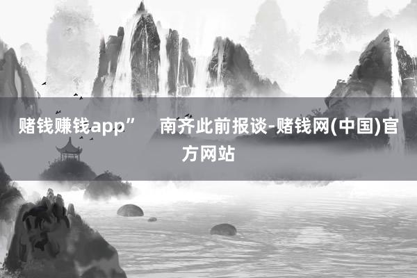 赌钱赚钱app”    南齐此前报谈-赌钱网(中国)官方网站