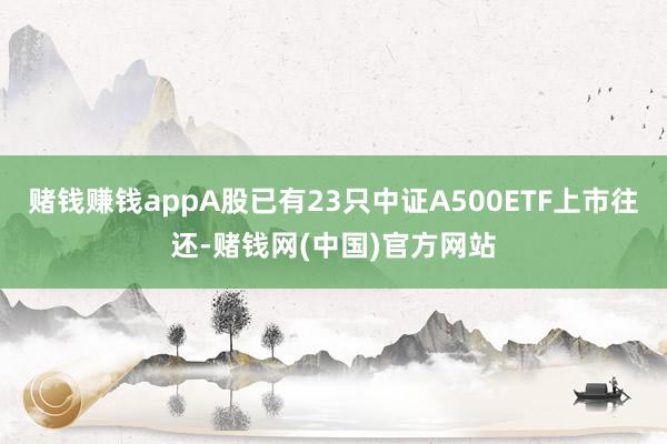 赌钱赚钱appA股已有23只中证A500ETF上市往还-赌钱网(中国)官方网站