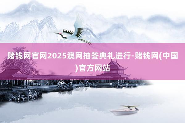 赌钱网官网2025澳网抽签典礼进行-赌钱网(中国)官方网站