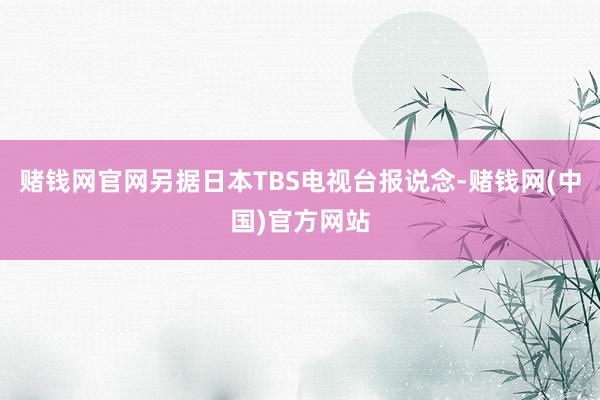 赌钱网官网另据日本TBS电视台报说念-赌钱网(中国)官方网站