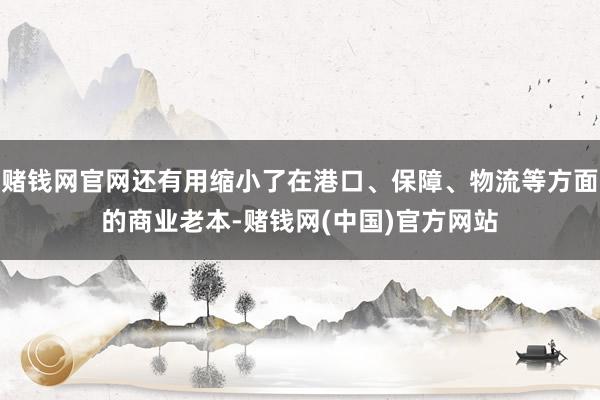 赌钱网官网还有用缩小了在港口、保障、物流等方面的商业老本-赌钱网(中国)官方网站