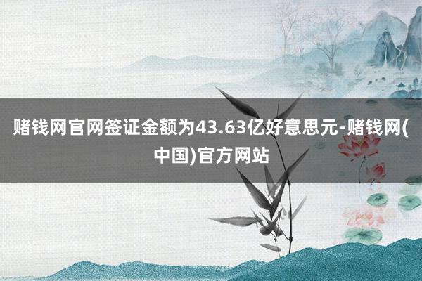 赌钱网官网签证金额为43.63亿好意思元-赌钱网(中国)官方网站