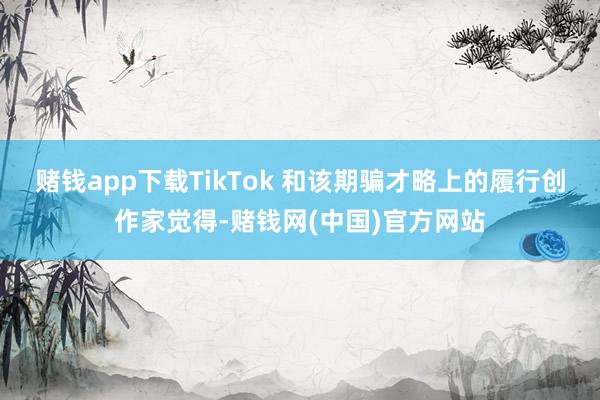 赌钱app下载TikTok 和该期骗才略上的履行创作家觉得-赌钱网(中国)官方网站