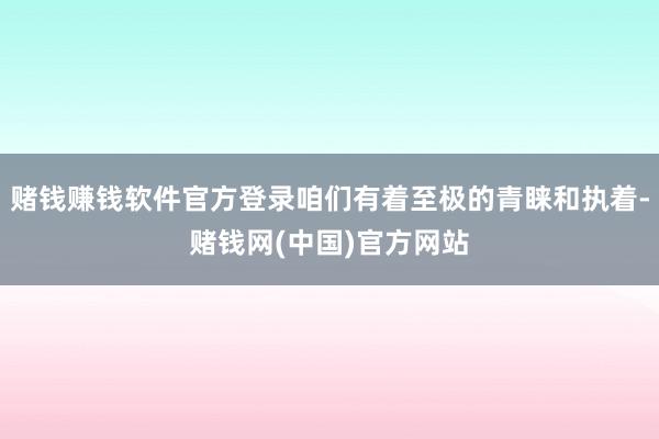 赌钱赚钱软件官方登录咱们有着至极的青睐和执着-赌钱网(中国)官方网站