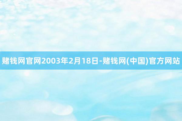 赌钱网官网2003年2月18日-赌钱网(中国)官方网站