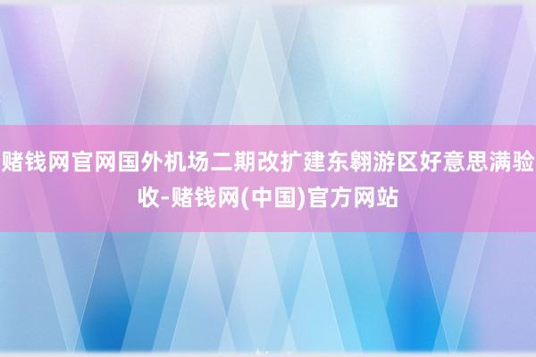 赌钱网官网国外机场二期改扩建东翱游区好意思满验收-赌钱网(中国)官方网站
