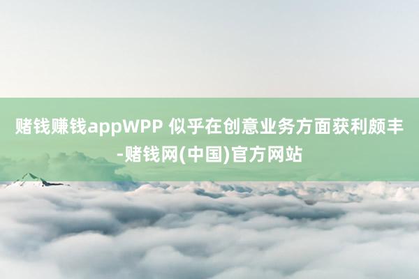 赌钱赚钱appWPP 似乎在创意业务方面获利颇丰-赌钱网(中国)官方网站