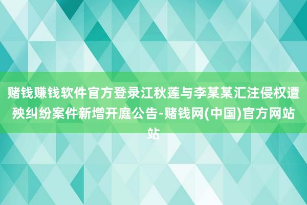 赌钱赚钱软件官方登录江秋莲与李某某汇注侵权遭殃纠纷案件新增开庭公告-赌钱网(中国)官方网站