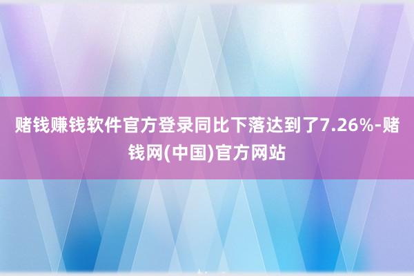 赌钱赚钱软件官方登录同比下落达到了7.26%-赌钱网(中国)官方网站