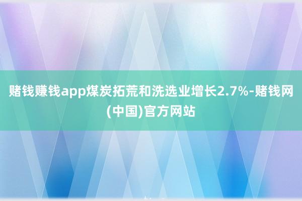 赌钱赚钱app煤炭拓荒和洗选业增长2.7%-赌钱网(中国)官方网站