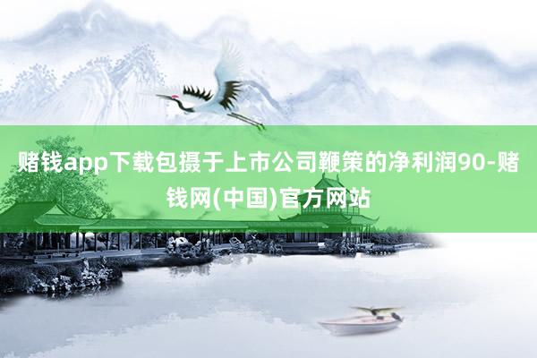 赌钱app下载包摄于上市公司鞭策的净利润90-赌钱网(中国)官方网站