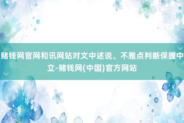 赌钱网官网和讯网站对文中述说、不雅点判断保握中立-赌钱网(中国)官方网站