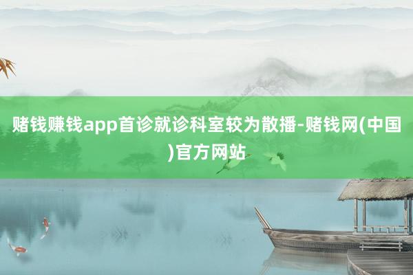 赌钱赚钱app首诊就诊科室较为散播-赌钱网(中国)官方网站