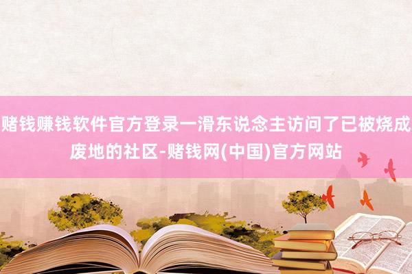 赌钱赚钱软件官方登录一滑东说念主访问了已被烧成废地的社区-赌钱网(中国)官方网站