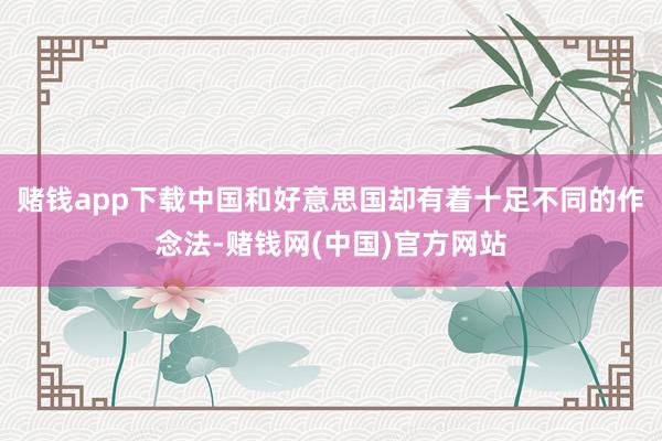 赌钱app下载中国和好意思国却有着十足不同的作念法-赌钱网(中国)官方网站