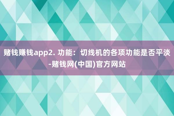 赌钱赚钱app2. 功能：切线机的各项功能是否平淡-赌钱网(中国)官方网站